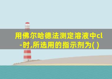 用佛尔哈德法测定溶液中cl-时,所选用的指示剂为( )